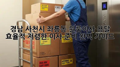 경남 사천시 좌룡동 원룸이사 용달 효율적! 저렴한 이사 준비 완벽 가이드 ✨